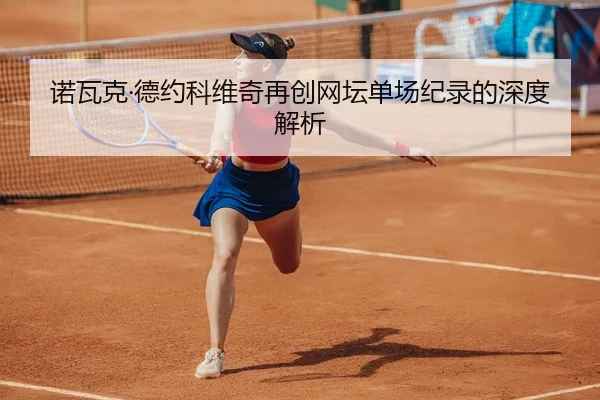 诺瓦克·德约科维奇再创网坛单场纪录的深度解析